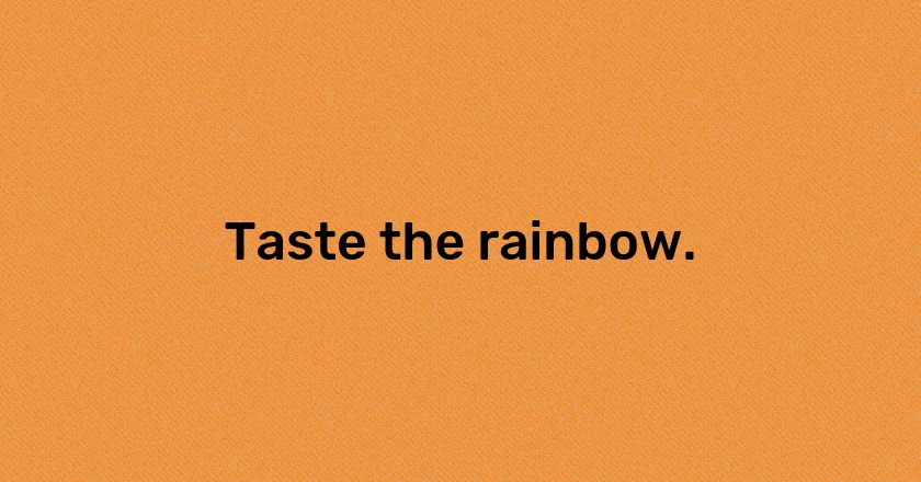 Taste the rainbow.