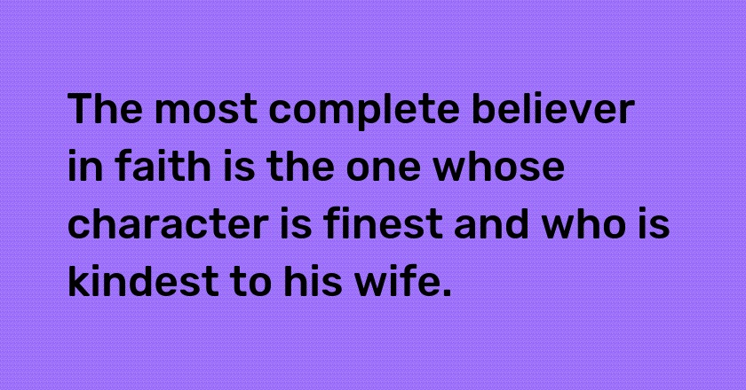 The most complete believer in faith is the one whose character is finest and who is kindest to his wife.