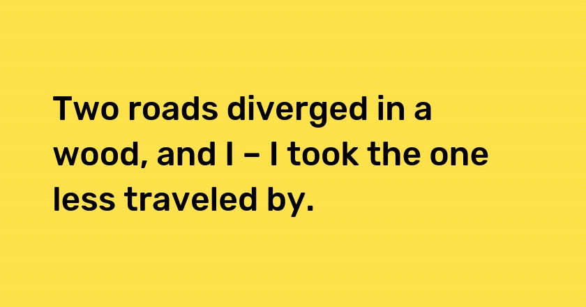 Two roads diverged in a wood, and I – I took the one less traveled by.