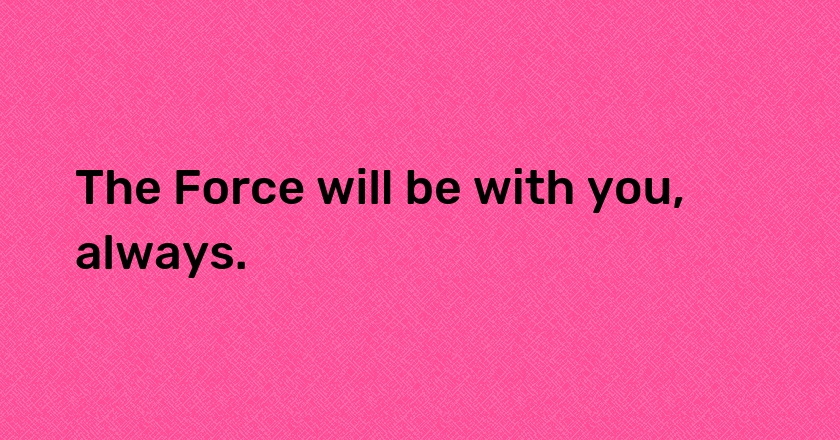 The Force will be with you, always.