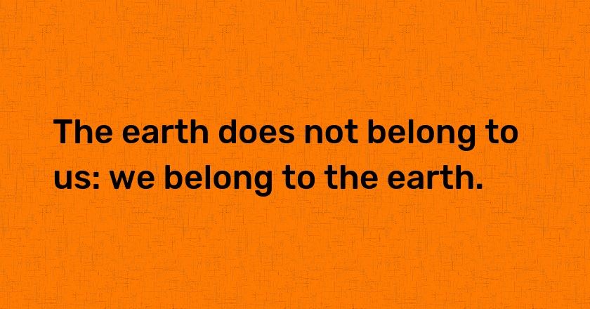 The earth does not belong to us: we belong to the earth.