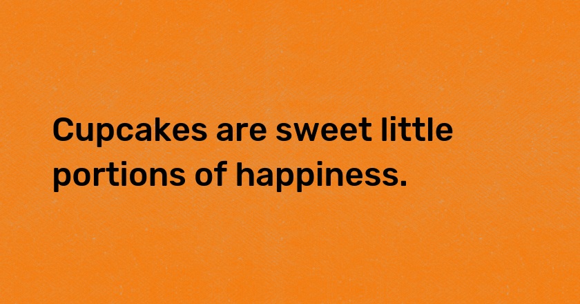 Cupcakes are sweet little portions of happiness.