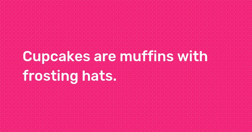 Cupcakes are muffins with frosting hats.