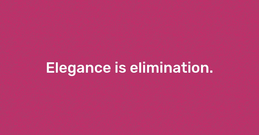 Elegance is elimination.