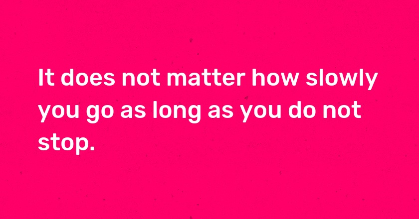 It does not matter how slowly you go as long as you do not stop.