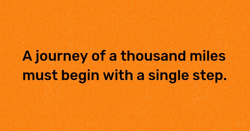 A journey of a thousand miles must begin with a single step.