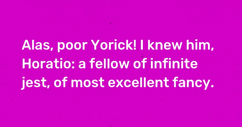 Alas, poor Yorick! I knew him, Horatio: a fellow of infinite jest, of most excellent fancy.