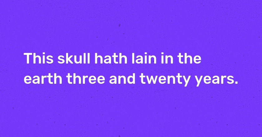 This skull hath lain in the earth three and twenty years.