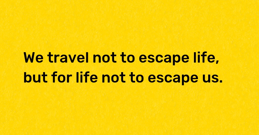 We travel not to escape life, but for life not to escape us.