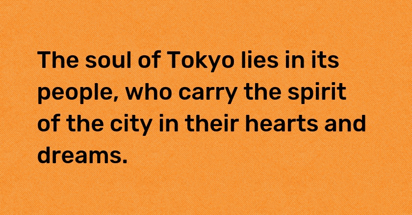 The soul of Tokyo lies in its people, who carry the spirit of the city in their hearts and dreams.