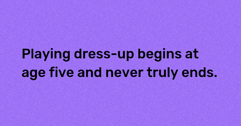 Playing dress-up begins at age five and never truly ends.