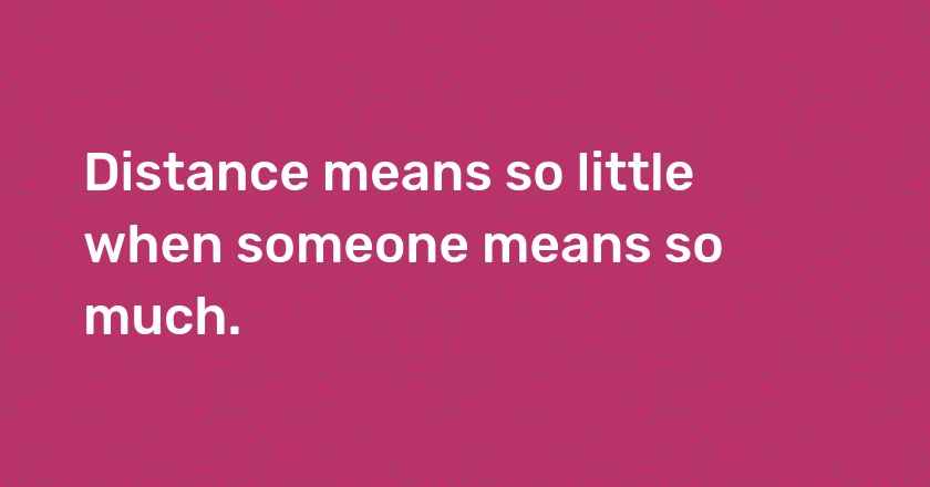 Distance means so little when someone means so much.