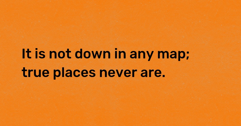 It is not down in any map; true places never are.