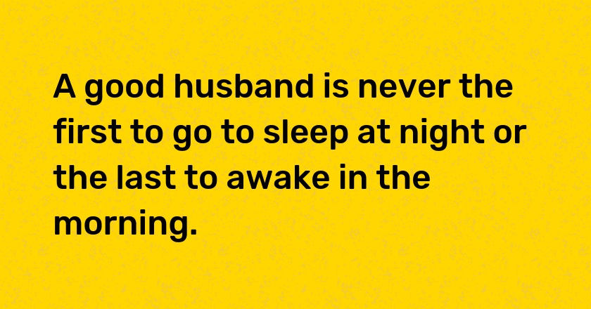 A good husband is never the first to go to sleep at night or the last to awake in the morning.