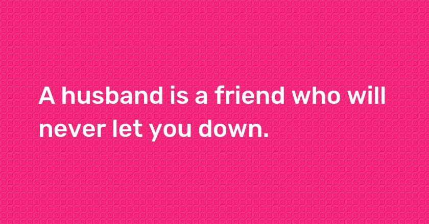 A husband is a friend who will never let you down.