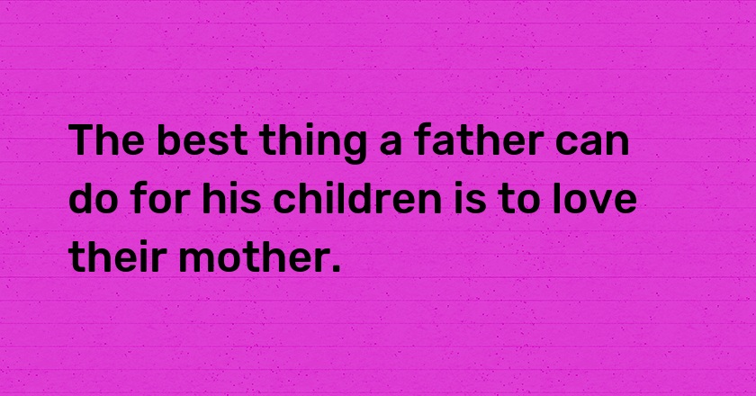 The best thing a father can do for his children is to love their mother.