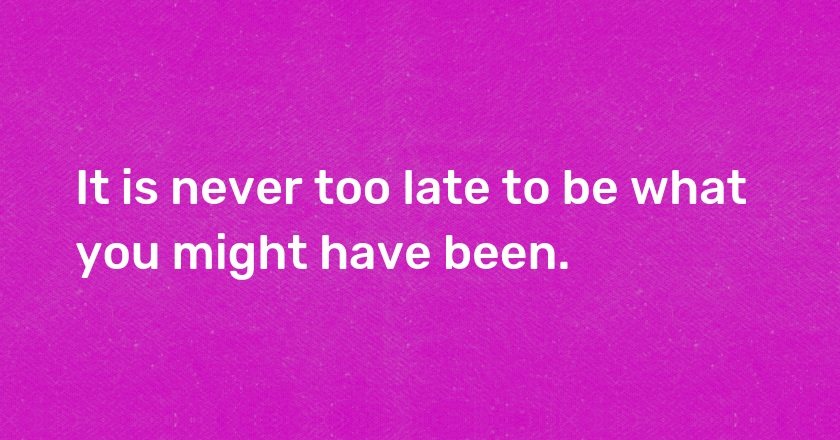 It is never too late to be what you might have been.