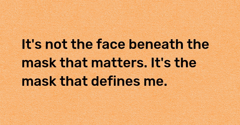 It's not the face beneath the mask that matters. It's the mask that defines me.