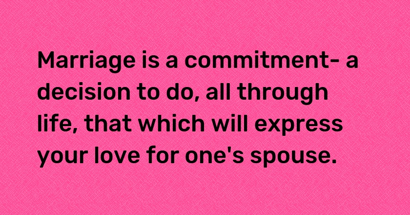 Marriage is a commitment- a decision to do, all through life, that which will express your love for one's spouse.