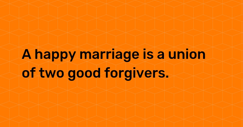 A happy marriage is a union of two good forgivers.