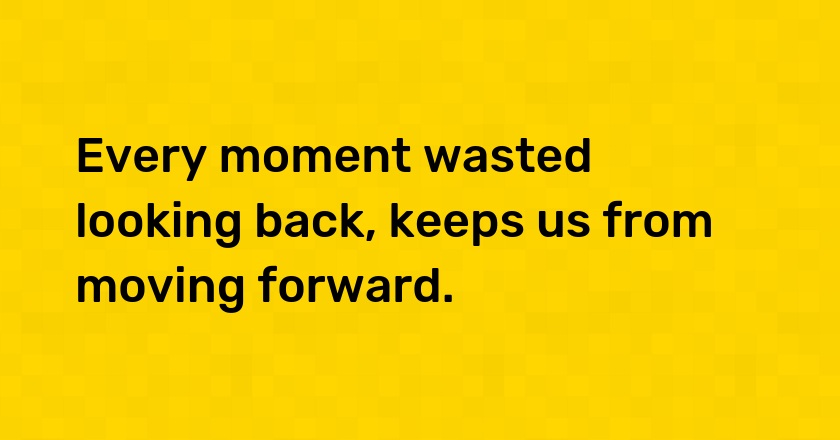 Every moment wasted looking back, keeps us from moving forward.