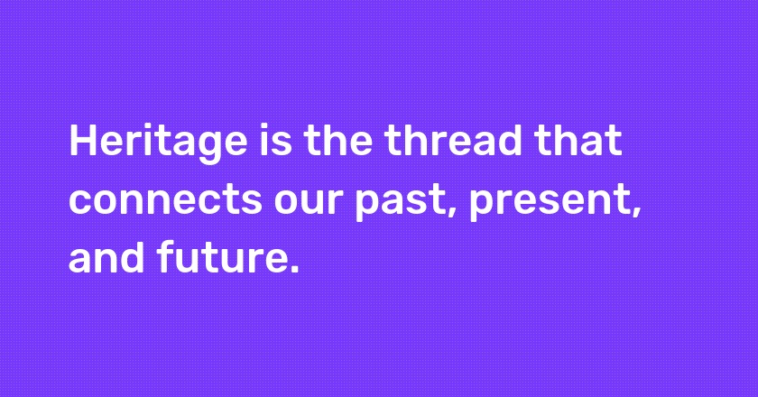 Heritage is the thread that connects our past, present, and future.