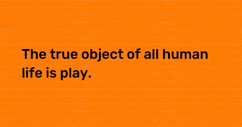 The true object of all human life is play.