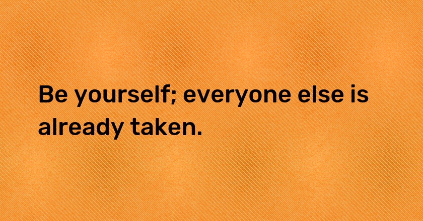 Be yourself; everyone else is already taken.