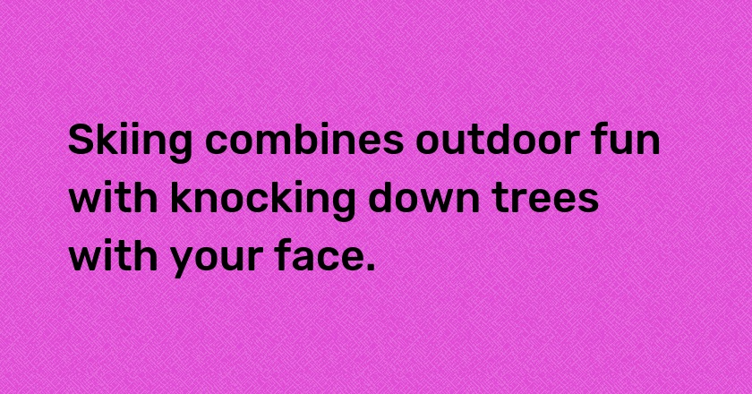 Skiing combines outdoor fun with knocking down trees with your face.