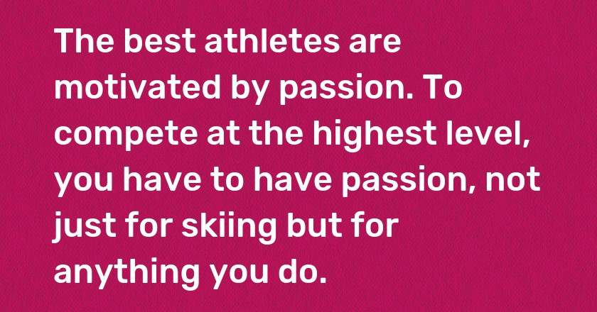 The best athletes are motivated by passion. To compete at the highest level, you have to have passion, not just for skiing but for anything you do.