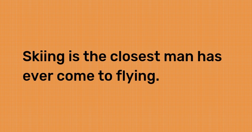 Skiing is the closest man has ever come to flying.