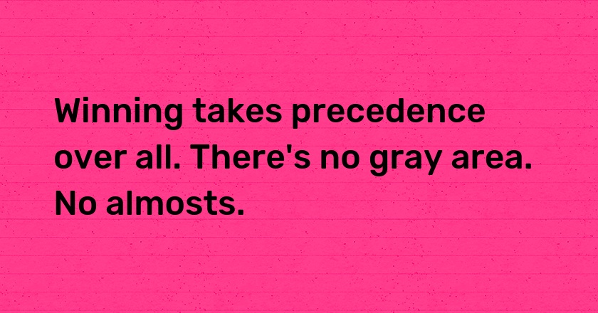 Winning takes precedence over all. There's no gray area. No almosts.