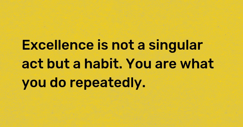 Excellence is not a singular act but a habit. You are what you do repeatedly.