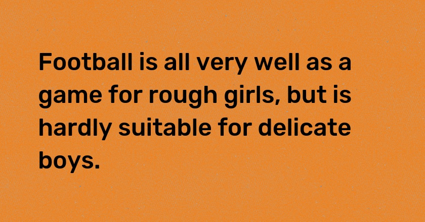 Football is all very well as a game for rough girls, but is hardly suitable for delicate boys.