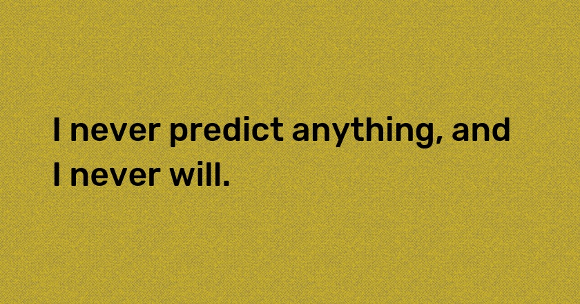 I never predict anything, and I never will.