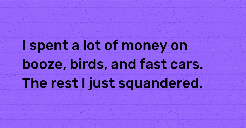 I spent a lot of money on booze, birds, and fast cars. The rest I just squandered.