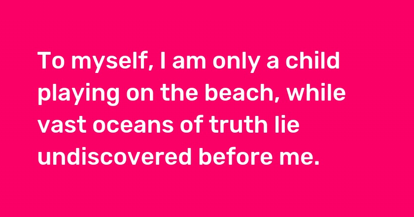 To myself, I am only a child playing on the beach, while vast oceans of truth lie undiscovered before me.