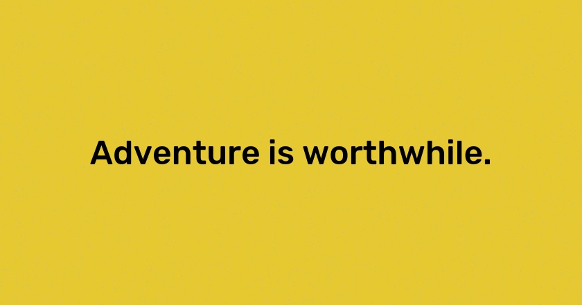 Adventure is worthwhile.