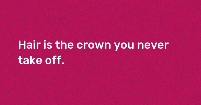 Hair is the crown you never take off.