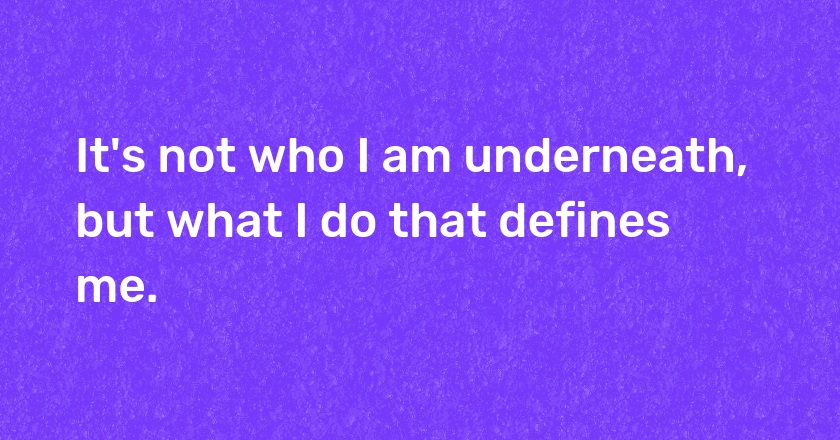 It's not who I am underneath, but what I do that defines me.