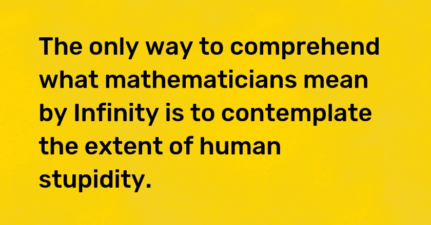 The only way to comprehend what mathematicians mean by Infinity is to contemplate the extent of human stupidity.