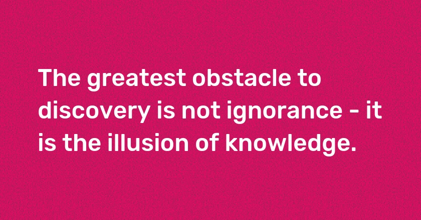 The greatest obstacle to discovery is not ignorance - it is the illusion of knowledge.