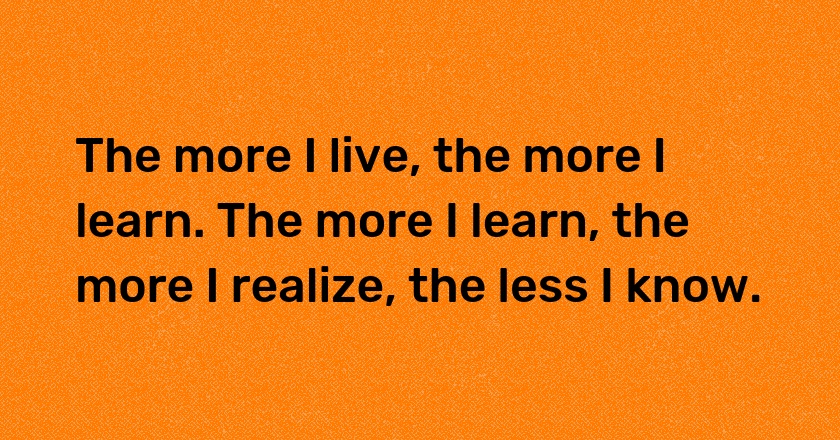 The more I live, the more I learn. The more I learn, the more I realize, the less I know.