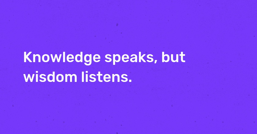 Knowledge speaks, but wisdom listens.