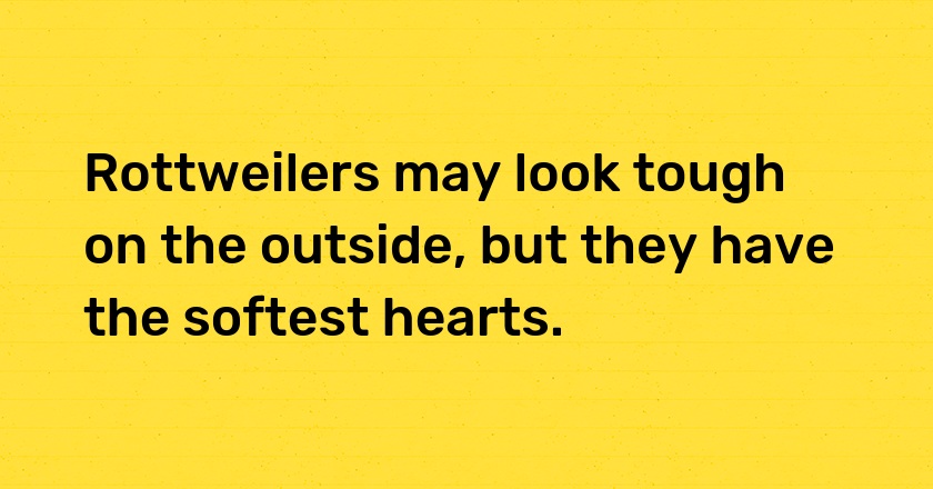 Rottweilers may look tough on the outside, but they have the softest hearts.