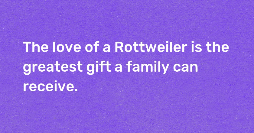 The love of a Rottweiler is the greatest gift a family can receive.