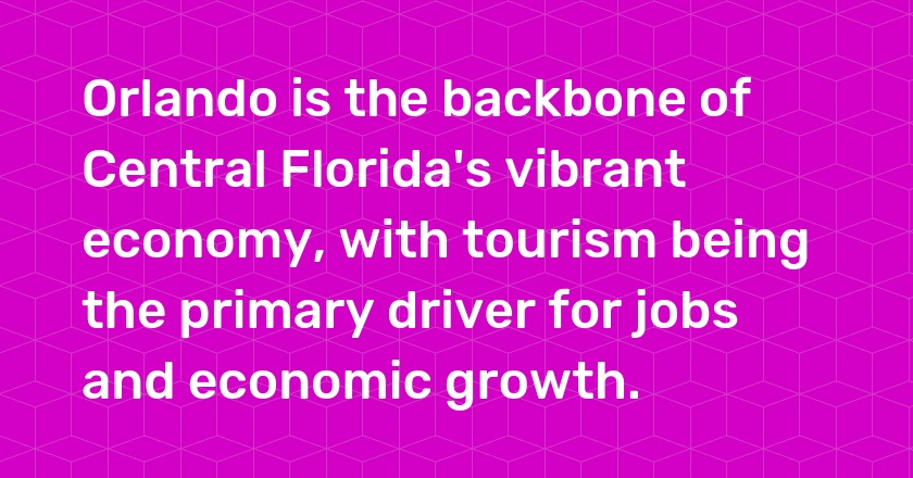 Orlando is the backbone of Central Florida's vibrant economy, with tourism being the primary driver for jobs and economic growth.