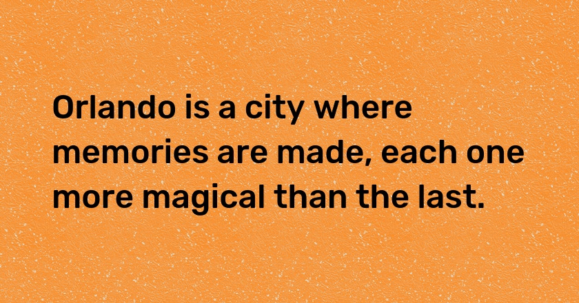 Orlando is a city where memories are made, each one more magical than the last.