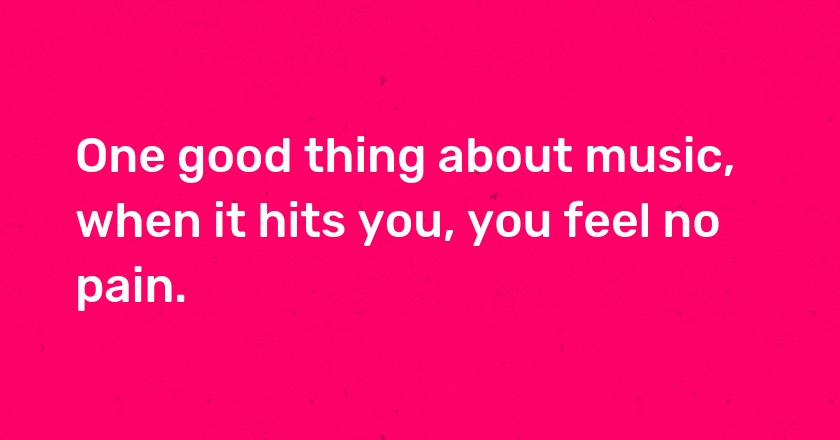 One good thing about music, when it hits you, you feel no pain.