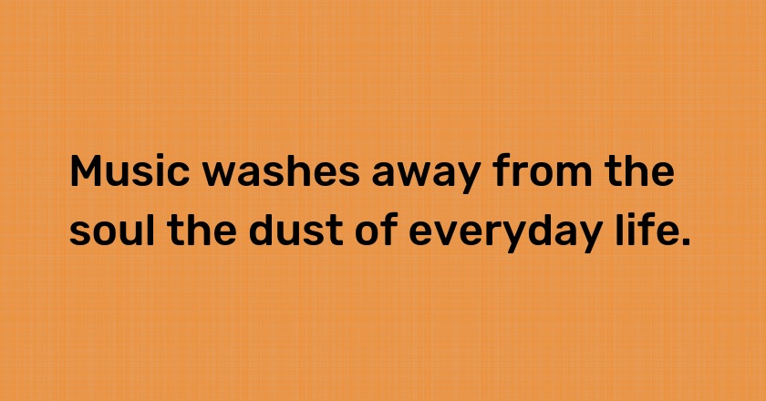 Music washes away from the soul the dust of everyday life.